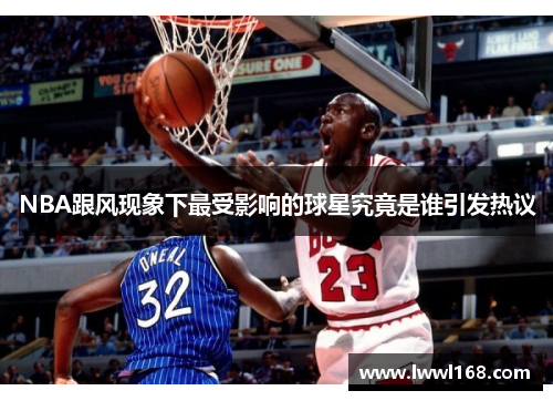 NBA跟风现象下最受影响的球星究竟是谁引发热议